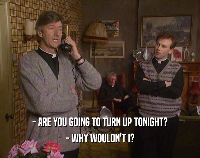 - ARE YOU GOING TO TURN UP TONIGHT? - WHY WOULDN'T I? 