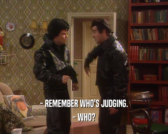 - REMEMBER WHO'S JUDGING. - WHO? 