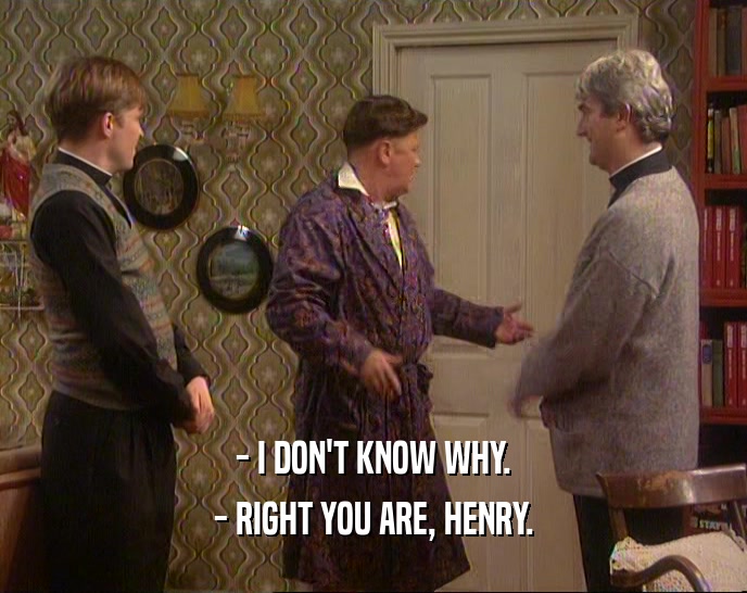 - I DON'T KNOW WHY.
 - RIGHT YOU ARE, HENRY.
 