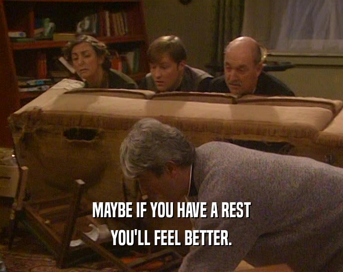 MAYBE IF YOU HAVE A REST YOU'LL FEEL BETTER. 