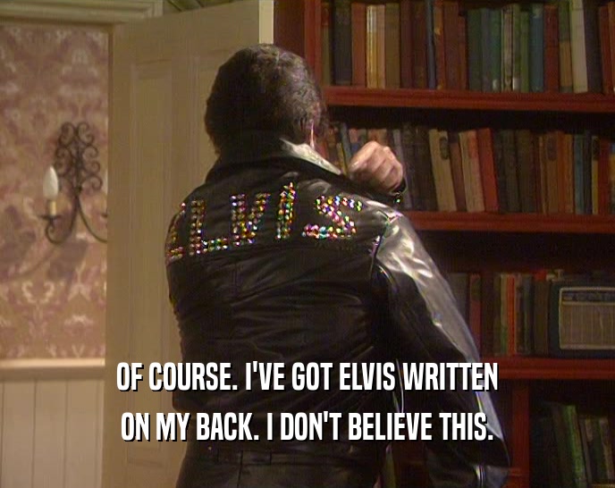OF COURSE. I'VE GOT ELVIS WRITTEN
 ON MY BACK. I DON'T BELIEVE THIS.
 