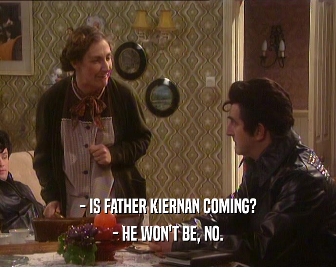 - IS FATHER KIERNAN COMING? - HE WON'T BE, NO. 