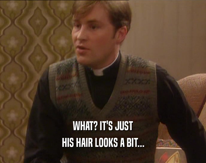WHAT? IT'S JUST HIS HAIR LOOKS A BIT... 