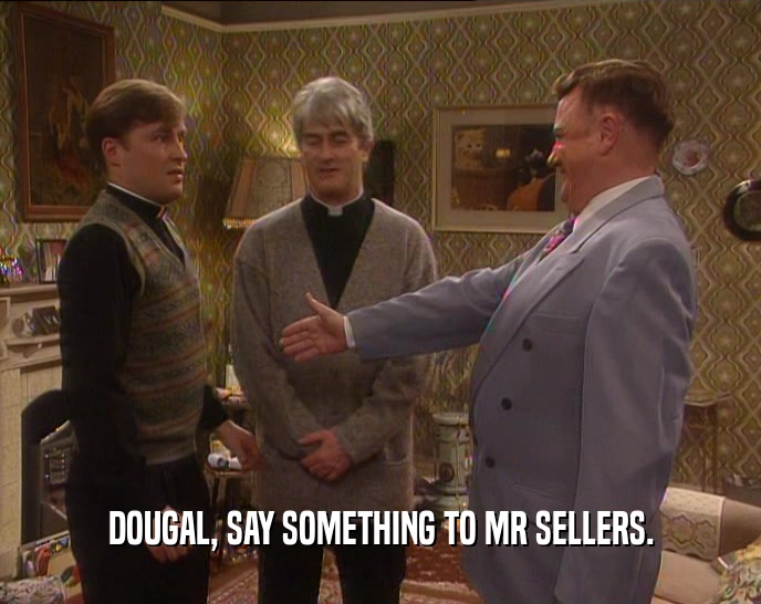 DOUGAL, SAY SOMETHING TO MR SELLERS.
  