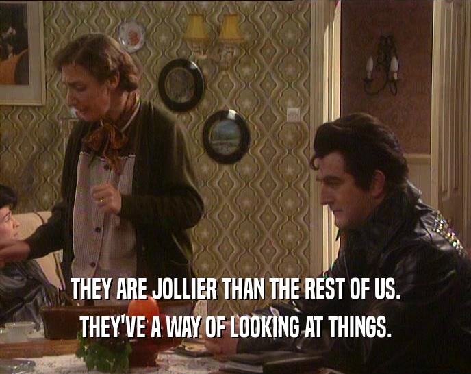 THEY ARE JOLLIER THAN THE REST OF US. THEY'VE A WAY OF LOOKING AT THINGS. 