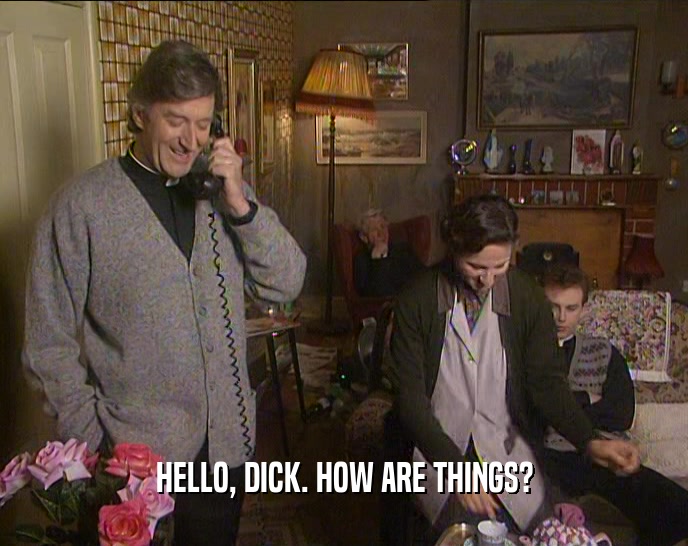 HELLO, DICK. HOW ARE THINGS?  