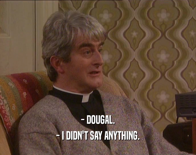 - DOUGAL.
 - I DIDN'T SAY ANYTHING.
 