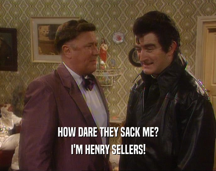 HOW DARE THEY SACK ME? I'M HENRY SELLERS! 