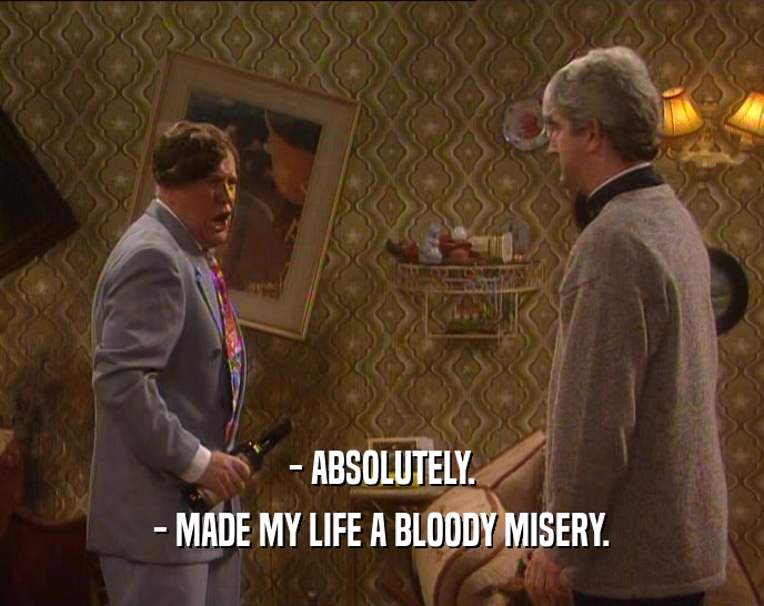 - ABSOLUTELY.
 - MADE MY LIFE A BLOODY MISERY.
 