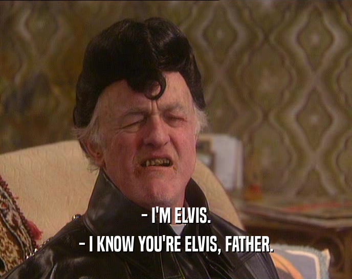 - I'M ELVIS.
 - I KNOW YOU'RE ELVIS, FATHER.
 