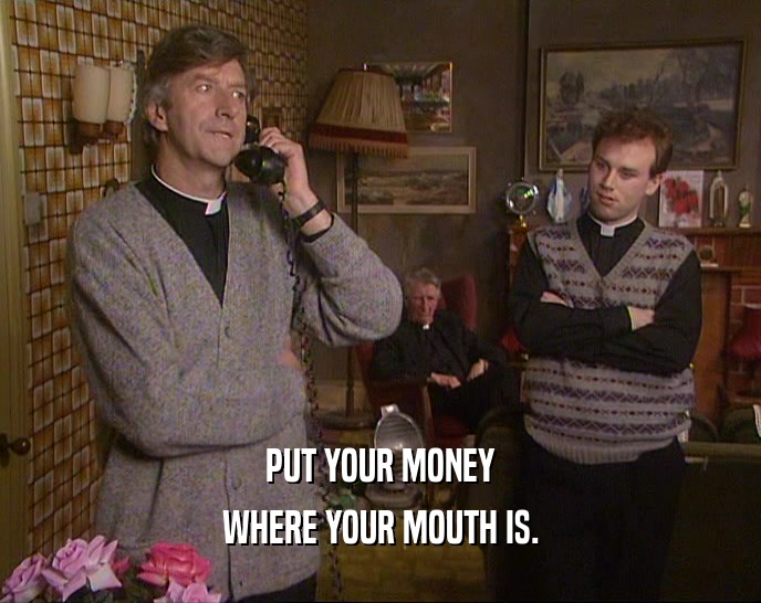PUT YOUR MONEY WHERE YOUR MOUTH IS. 