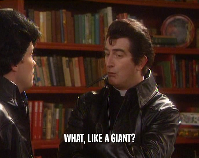 WHAT, LIKE A GIANT?  
