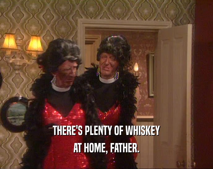 THERE'S PLENTY OF WHISKEY
 AT HOME, FATHER.
 