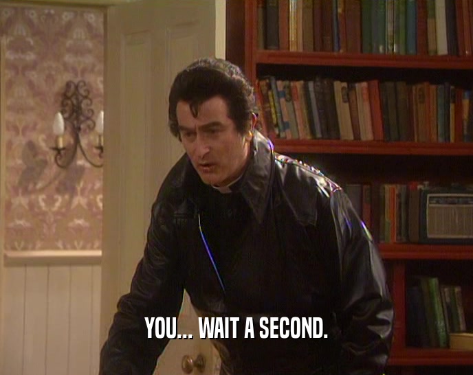 YOU... WAIT A SECOND.  