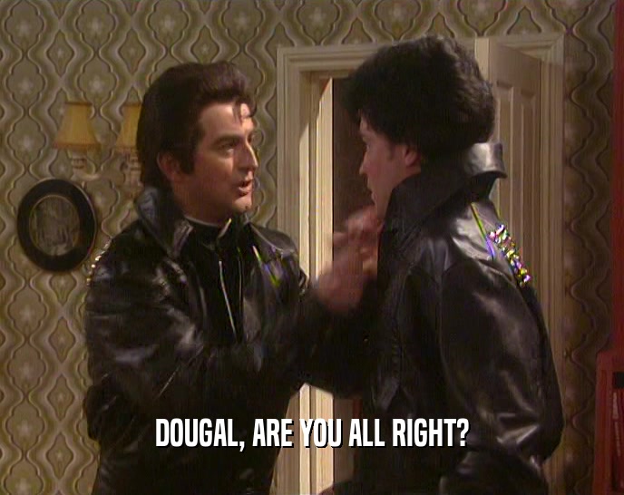 DOUGAL, ARE YOU ALL RIGHT?
  