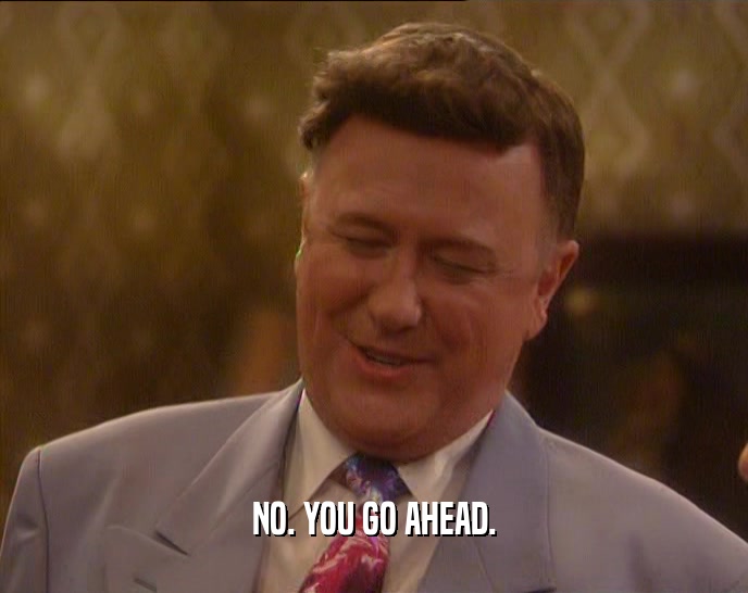 NO. YOU GO AHEAD.  