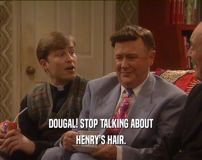 DOUGAL! STOP TALKING ABOUT
 HENRY'S HAIR.
 