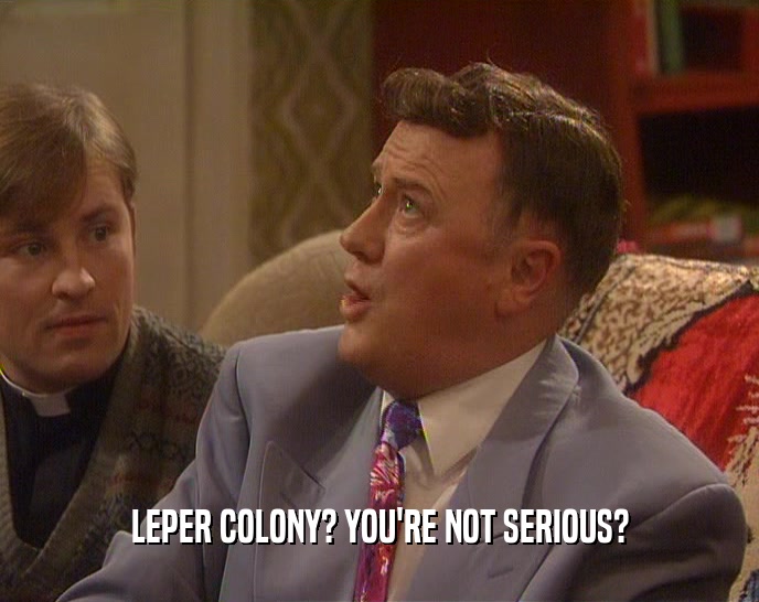 LEPER COLONY? YOU'RE NOT SERIOUS?  