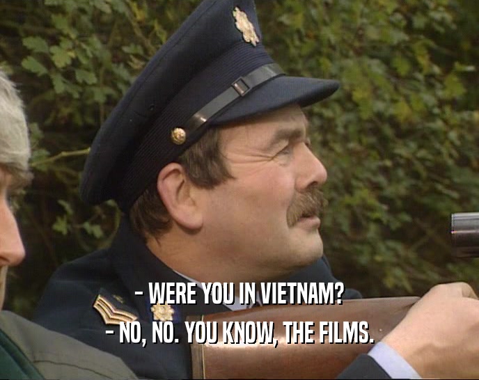 - WERE YOU IN VIETNAM?
 - NO, NO. YOU KNOW, THE FILMS.
 