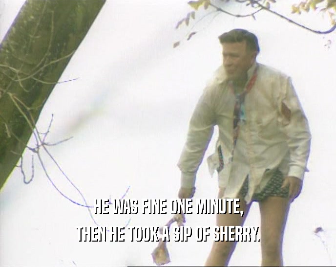 HE WAS FINE ONE MINUTE, THEN HE TOOK A SIP OF SHERRY. 