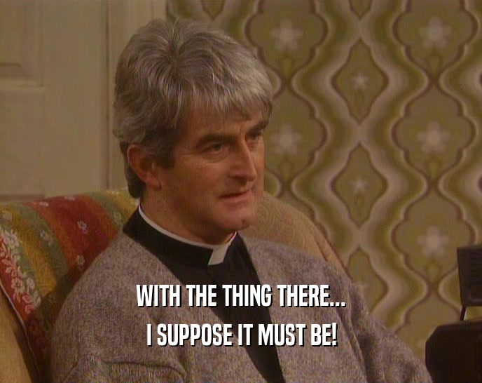 WITH THE THING THERE... I SUPPOSE IT MUST BE! 