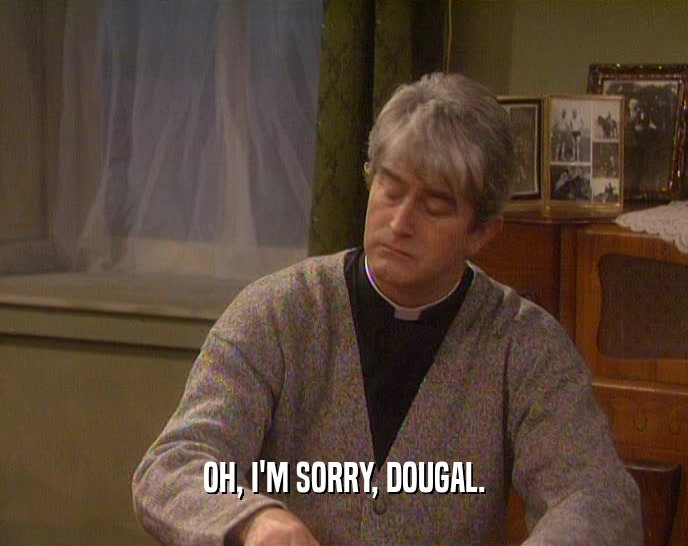 OH, I'M SORRY, DOUGAL.  