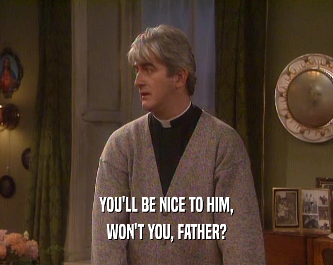 YOU'LL BE NICE TO HIM, WON'T YOU, FATHER? 