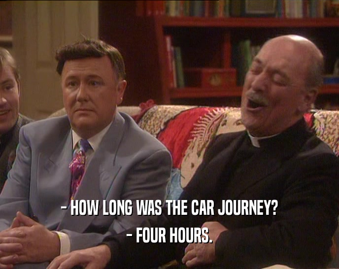 - HOW LONG WAS THE CAR JOURNEY? - FOUR HOURS. 