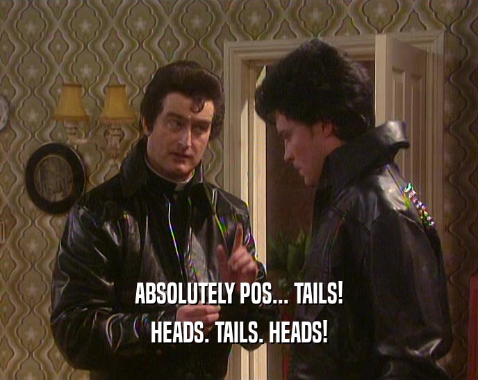 ABSOLUTELY POS... TAILS! HEADS. TAILS. HEADS! 