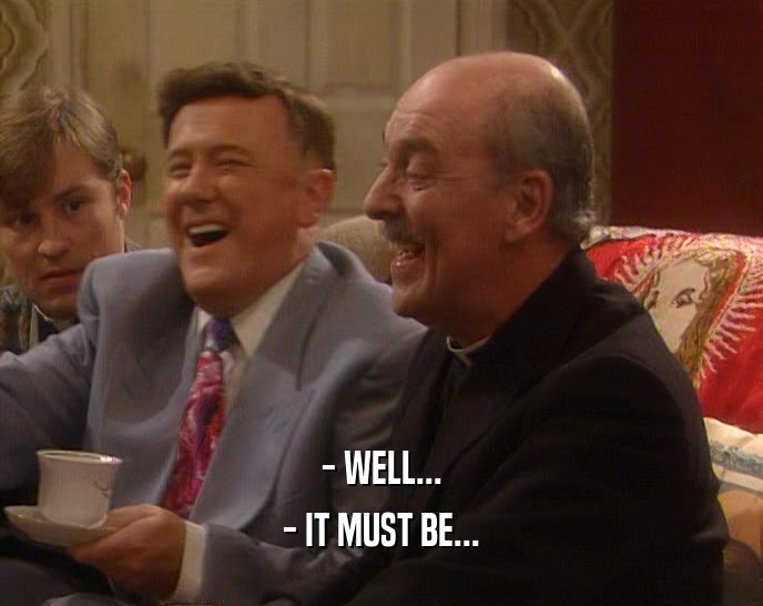 - WELL... - IT MUST BE... 