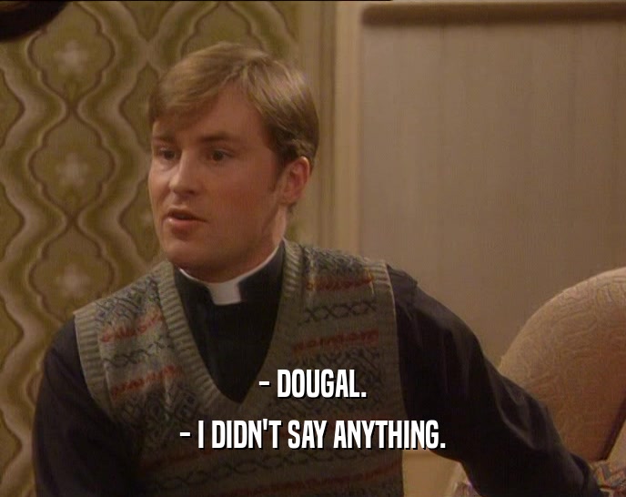 - DOUGAL. - I DIDN'T SAY ANYTHING. 