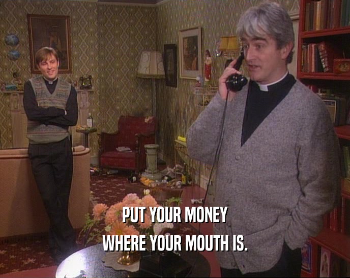 PUT YOUR MONEY WHERE YOUR MOUTH IS. 