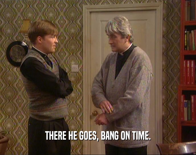 THERE HE GOES, BANG ON TIME.  