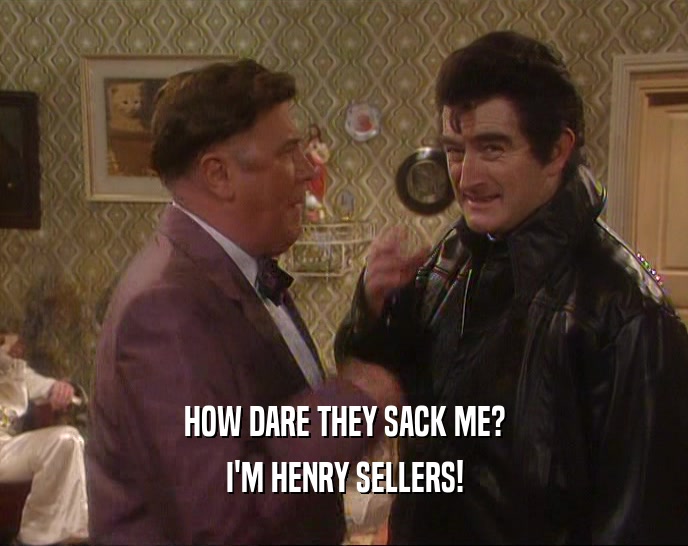 HOW DARE THEY SACK ME? I'M HENRY SELLERS! 