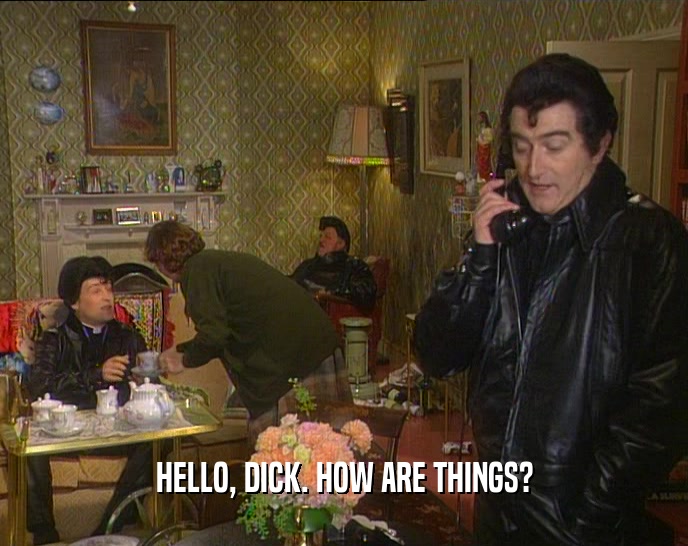HELLO, DICK. HOW ARE THINGS?  