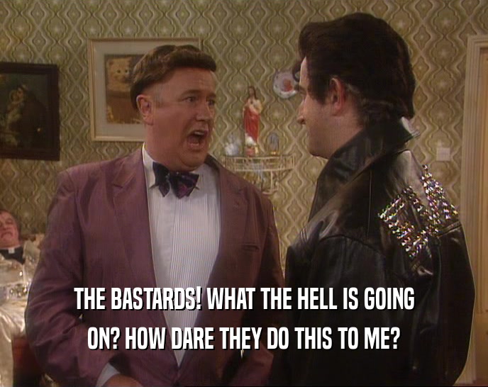 THE BASTARDS! WHAT THE HELL IS GOING ON? HOW DARE THEY DO THIS TO ME? 