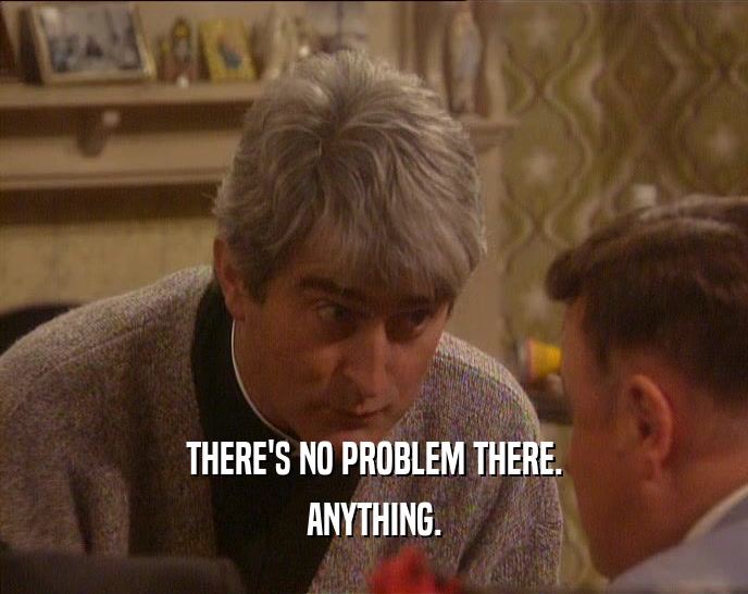 THERE'S NO PROBLEM THERE. ANYTHING. 