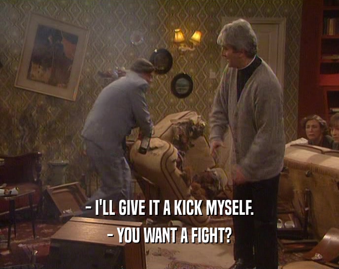 - I'LL GIVE IT A KICK MYSELF. - YOU WANT A FIGHT? 