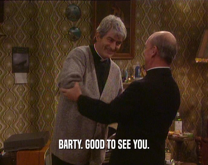 BARTY. GOOD TO SEE YOU.
  
