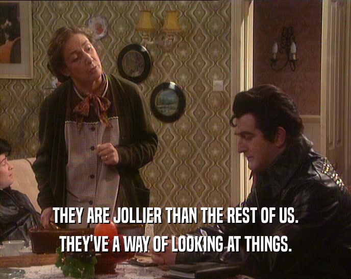 THEY ARE JOLLIER THAN THE REST OF US. THEY'VE A WAY OF LOOKING AT THINGS. 