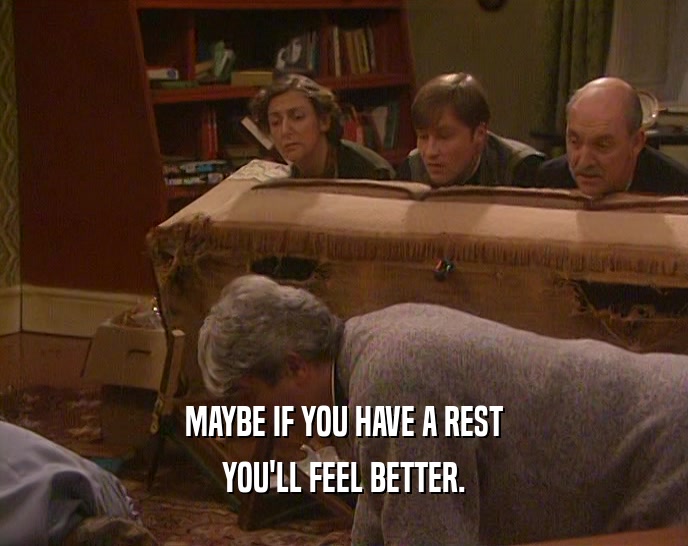 MAYBE IF YOU HAVE A REST YOU'LL FEEL BETTER. 