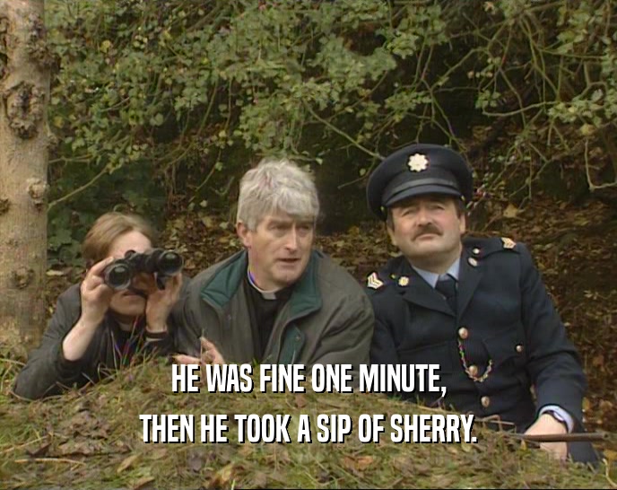 HE WAS FINE ONE MINUTE, THEN HE TOOK A SIP OF SHERRY. 
