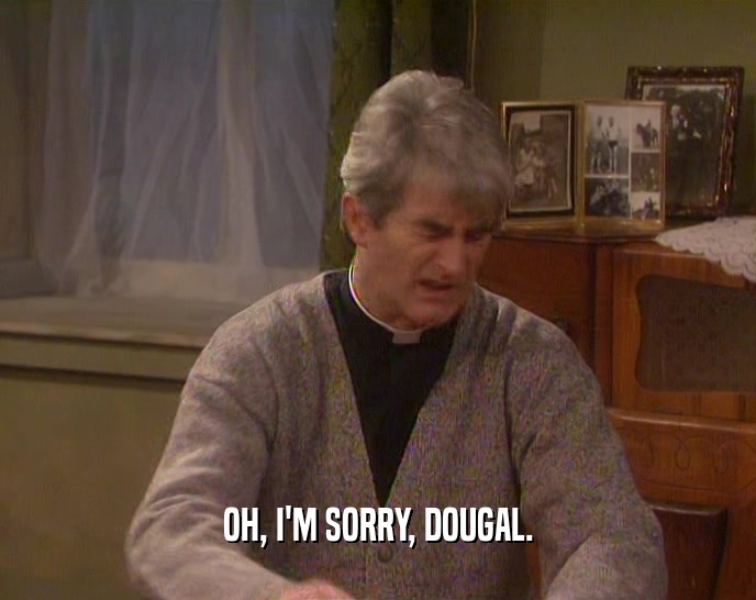 OH, I'M SORRY, DOUGAL.  