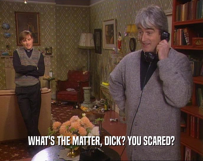 WHAT'S THE MATTER, DICK? YOU SCARED?  