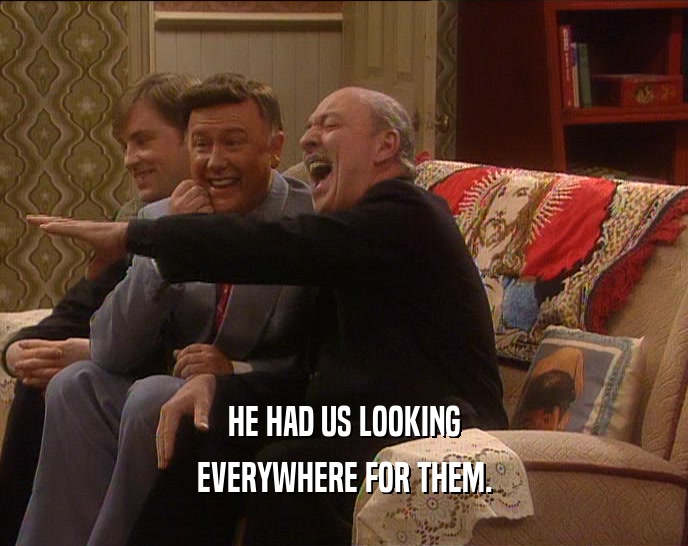 HE HAD US LOOKING EVERYWHERE FOR THEM. 