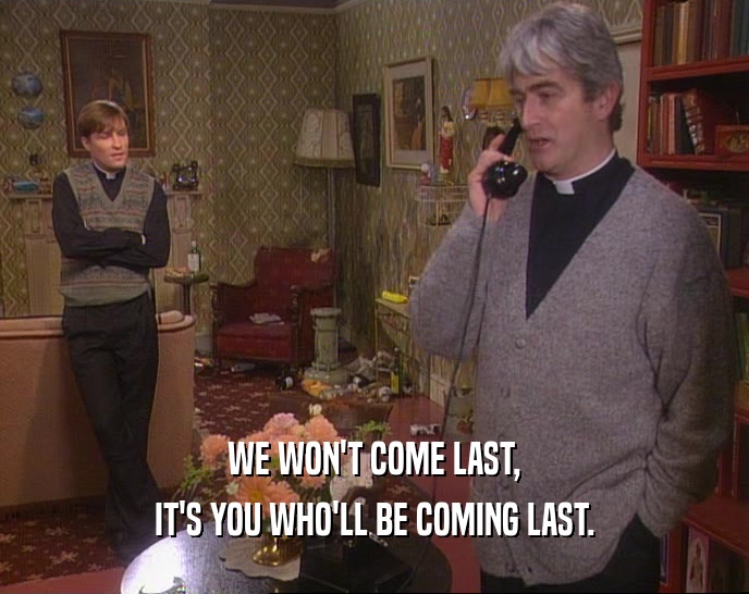 WE WON'T COME LAST, IT'S YOU WHO'LL BE COMING LAST. 