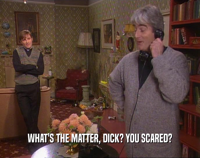 WHAT'S THE MATTER, DICK? YOU SCARED?  