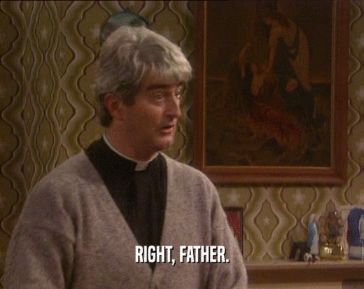RIGHT, FATHER.
  
