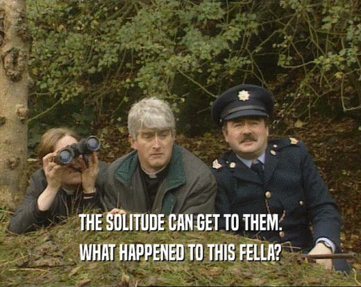 THE SOLITUDE CAN GET TO THEM. WHAT HAPPENED TO THIS FELLA? 