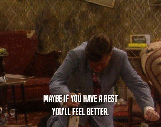 MAYBE IF YOU HAVE A REST YOU'LL FEEL BETTER. 